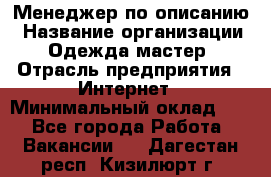 Менеджер по описанию › Название организации ­ Одежда мастер › Отрасль предприятия ­ Интернет › Минимальный оклад ­ 1 - Все города Работа » Вакансии   . Дагестан респ.,Кизилюрт г.